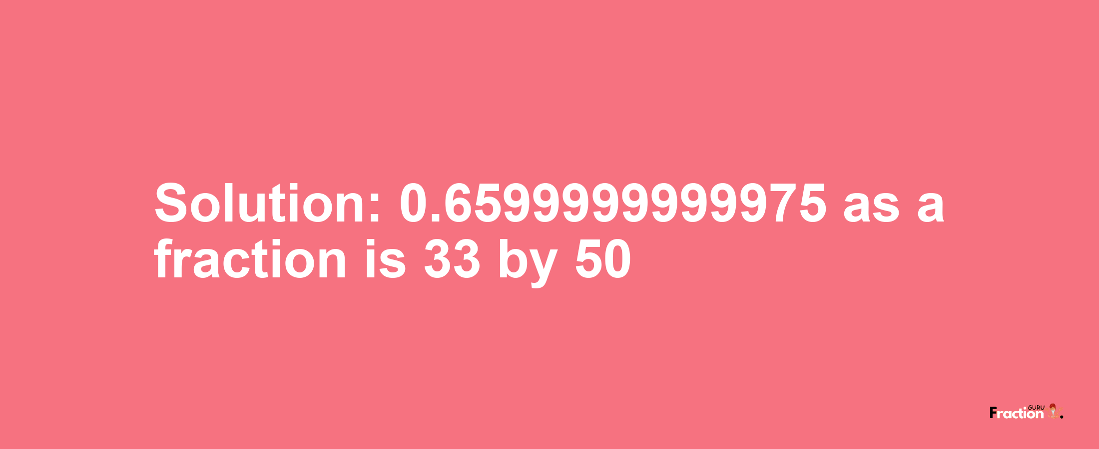 Solution:0.6599999999975 as a fraction is 33/50